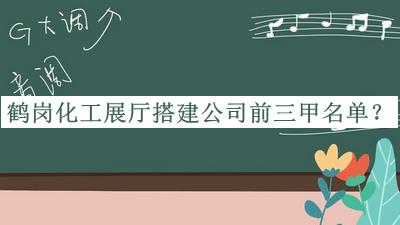 鶴崗化工展廳搭建公司前三甲名單揭曉，值得一看