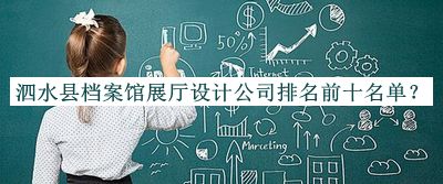 泗水縣檔案館展廳設(shè)計公司排名前十名單揭曉，網(wǎng)友推薦
