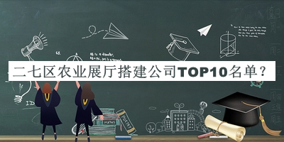 二七區(qū)農(nóng)業(yè)展廳搭建公司TOP10名單揭曉，趕快收藏