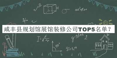 咸豐縣規(guī)劃館展館裝修公司TOP5名單宣布，值得一看