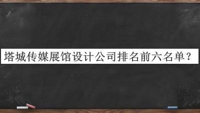 塔城傳媒展館設(shè)計(jì)公司排名前六名單推出，值得一看