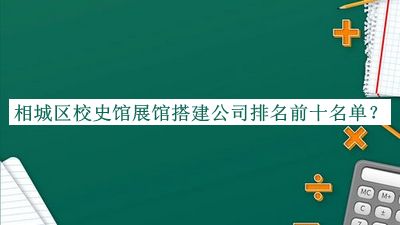 相城區(qū)校史館展館搭建公司排名前十名單公布，網(wǎng)友推薦