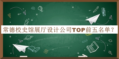 常德校史館展廳設(shè)計(jì)公司TOP前五名單公開，值得一看