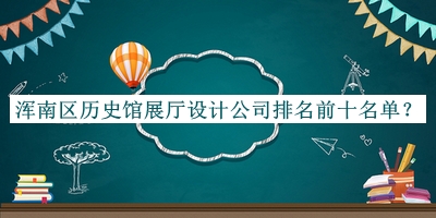 渾南區(qū)歷史館展廳設(shè)計(jì)公司排名前十名單推出，值得一看