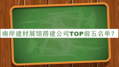 南岸建材展館搭建公司TOP前五名單發(fā)布，網友推薦