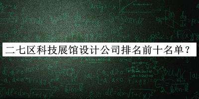 二七區(qū)科技展館設計公司排名前十名單揭曉，網友推薦