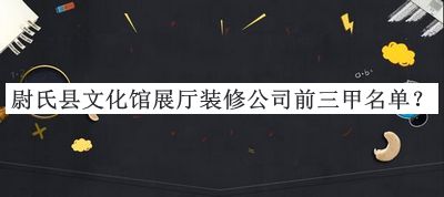 尉氏縣文化館展廳裝修公司前三甲名單宣布，良心推薦