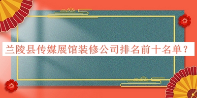 蘭陵縣傳媒展館裝修公司排名前十名單公布，趕快收藏