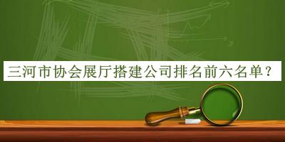 三河市協(xié)會展廳搭建公司排名前六名單揭曉，網(wǎng)友推薦