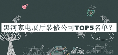 黑河家電展廳裝修公司TOP5名單宣布，閱后既刪