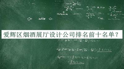 愛輝區(qū)煙酒展廳設計公司排名前十名單發(fā)布，網(wǎng)友推薦
