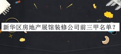 新華區(qū)房地產(chǎn)展館裝修公司前三甲名單推出，值得一看