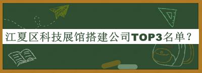 江夏區(qū)科技展館搭建公司TOP3名單發(fā)布，閱后既刪