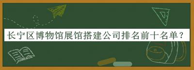 長寧區(qū)博物館展館搭建公司排名前十名單公開，趕快收藏