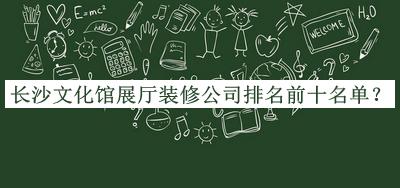 長沙文化館展廳裝修公司排名前十名單發(fā)布，良心推薦