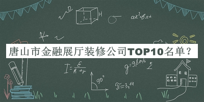 唐山市金融展廳裝修公司TOP10名單揭曉，網(wǎng)友推薦