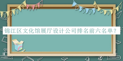 錦江區(qū)文化館展廳設(shè)計公司排名前六名單揭曉，值得一看