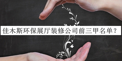 佳木斯環(huán)保展廳裝修公司前三甲名單宣布，閱后既刪