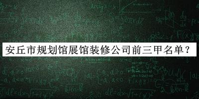 安丘市規(guī)劃館展館裝修公司前三甲名單公開，良心推薦
