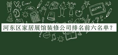 河?xùn)|區(qū)家居展館裝修公司排名前六名單公開，閱后既刪