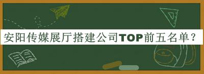 安陽(yáng)傳媒展廳搭建公司TOP前五名單推出，趕快收藏