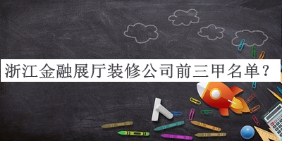 浙江金融展廳裝修公司前三甲名單公布，值得一看