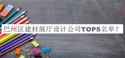 巴州區(qū)建材展廳設(shè)計(jì)公司TOP5名單推出，網(wǎng)友推薦