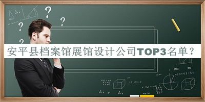 安平縣檔案館展館設(shè)計(jì)公司TOP3名單宣布，值得一看