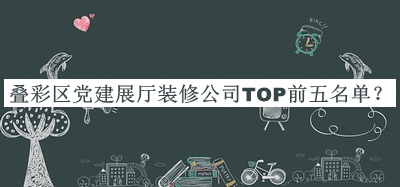 疊彩區(qū)黨建展廳裝修公司TOP前五名單公布，閱后既刪