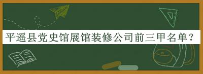平遙縣黨史館展館裝修公司前三甲名單揭曉，閱后既刪