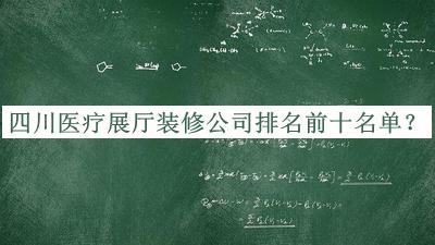 四川醫(yī)療展廳裝修公司排名前十名單發(fā)布，趕快收藏