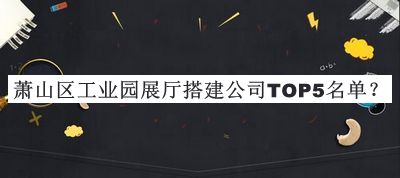 蕭山區(qū)工業(yè)園展廳搭建公司TOP5名單公開，良心推薦