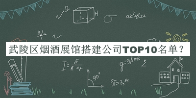 武陵區(qū)煙酒展館搭建公司TOP10名單推出，值得一看