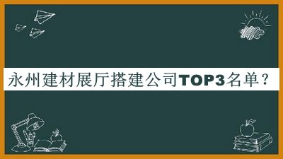 永州建材展廳搭建公司TOP3名單宣布，值得一看