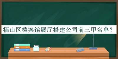 福山區(qū)檔案館展廳搭建公司前三甲名單推出，閱后既刪