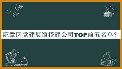 麻章區(qū)黨建展館搭建公司TOP前五名單揭曉，良心推薦