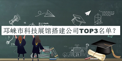 邛崍市科技展館搭建公司TOP3名單揭曉，網(wǎng)友推薦