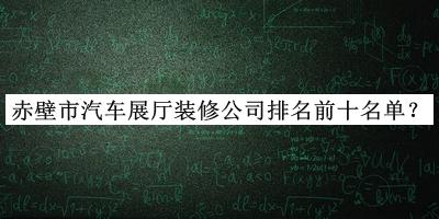 赤壁市汽車展廳裝修公司排名前十名單公布，趕快收藏
