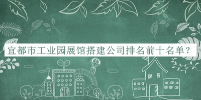 宜都市工業(yè)園展館搭建公司排名前十名單推出，值得一看