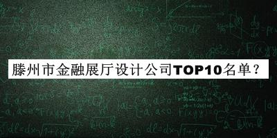 滕州市金融展廳設(shè)計公司TOP10名單揭曉，良心推薦