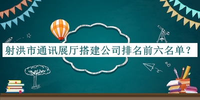 射洪市通訊展廳搭建公司排名前六名單公開，趕快收藏