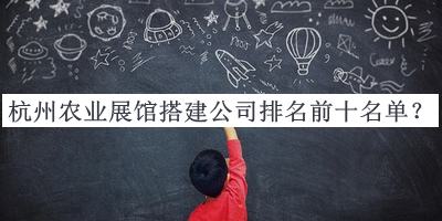 杭州農(nóng)業(yè)展館搭建公司排名前十名單宣布，值得一看
