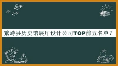 繁峙縣歷史館展廳設(shè)計公司TOP前五名單發(fā)布，趕快收藏