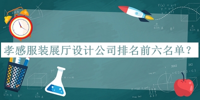 孝感服裝展廳設計公司排名前六名單宣布，良心推薦