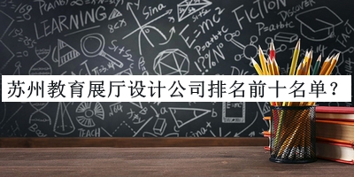 蘇州教育展廳設(shè)計公司排名前十名單推出，趕快收藏
