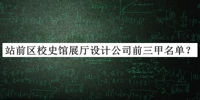 站前區(qū)校史館展廳設計公司前三甲名單發(fā)布，網(wǎng)友推薦