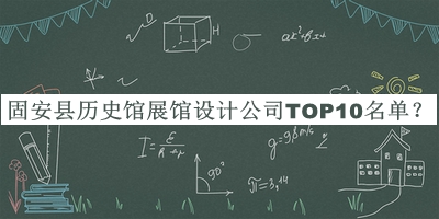 固安縣歷史館展館設(shè)計(jì)公司TOP10名單公開，值得一看