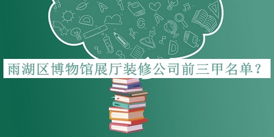 雨湖區(qū)博物館展廳裝修公司前三甲名單發(fā)布，值得一看