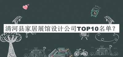 清河縣家居展館設(shè)計(jì)公司TOP10名單推出，閱后既刪