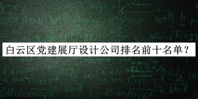 白云區(qū)黨建展廳設(shè)計(jì)公司排名前十名單揭曉，閱后既刪